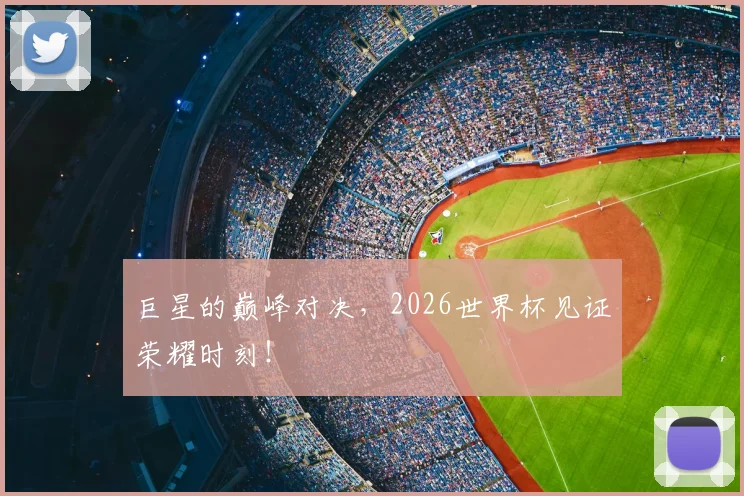 巨星的巅峰对决，2026世界杯见证荣耀时刻！