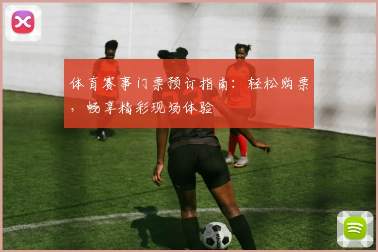 体育赛事门票预订指南：轻松购票，畅享精彩现场体验