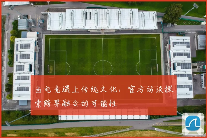 当电竞遇上传统文化，官方访谈探索跨界融合的可能性