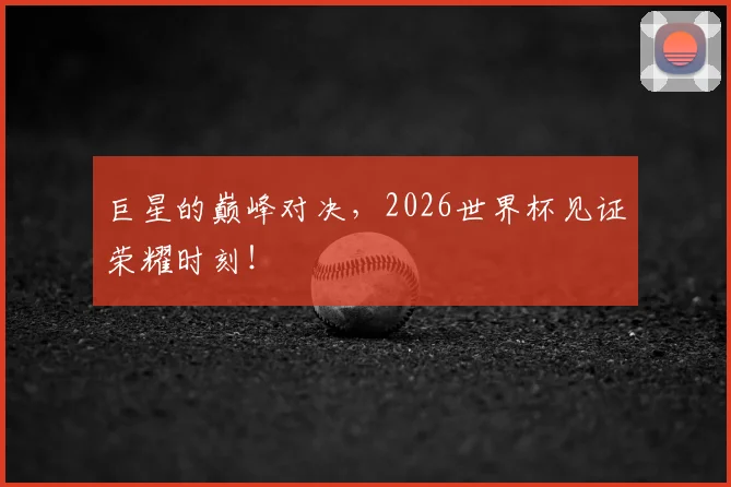 巨星的巅峰对决,2026世界杯见证荣耀时刻!