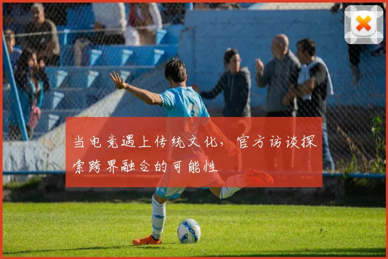 当电竞遇上传统文化，官方访谈探索跨界融合的可能性