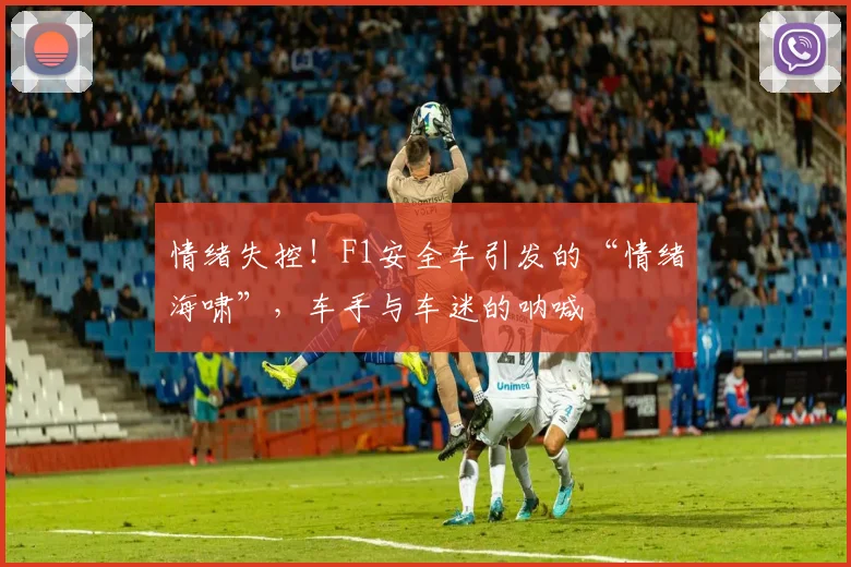 情绪失控！F1安全车引发的“情绪海啸”，车手与车迷的呐喊