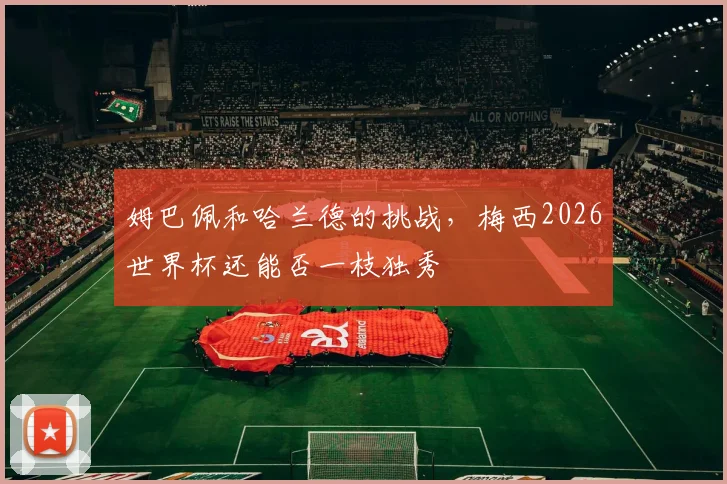 姆巴佩和哈兰德的挑战,梅西2026世界杯还能否一枝独秀